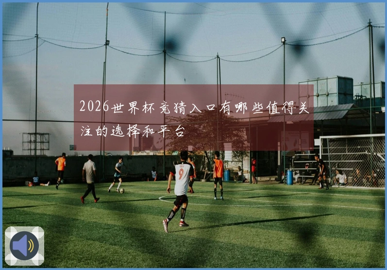2026世界杯竞猜入口有哪些值得关注的选择和平台