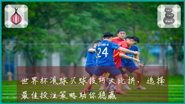 世界杯滚球买球技巧大比拼，选择最佳投注策略助你稳赢