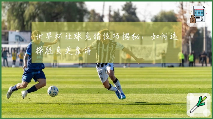 世界杯让球竞猜技巧揭秘，如何选择胜负更靠谱